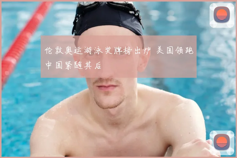 伦敦奥运游泳奖牌榜出炉 美国领跑中国紧随其后