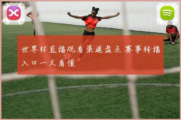 世界杯直播观看渠道盘点 赛事转播入口一文看懂
