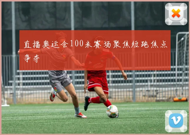 直播奥运会100米赛场聚焦短跑焦点争夺