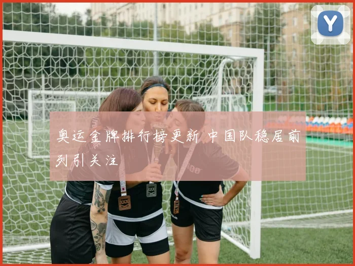 奥运金牌排行榜更新 中国队稳居前列引关注