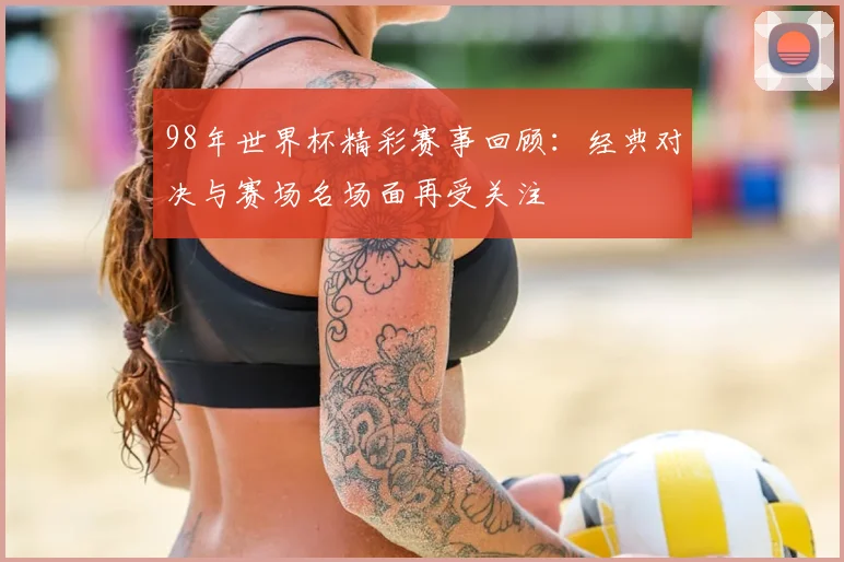 98年世界杯精彩赛事回顾:经典对决与赛场名场面再受关注