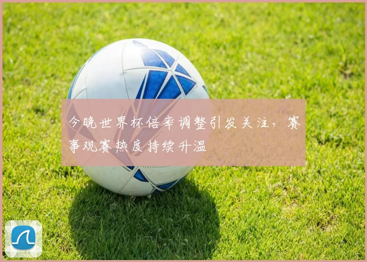 今晚世界杯倍率调整引发关注，赛事观赛热度持续升温