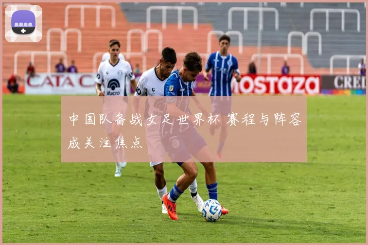 中国队备战女足世界杯 赛程与阵容成关注焦点