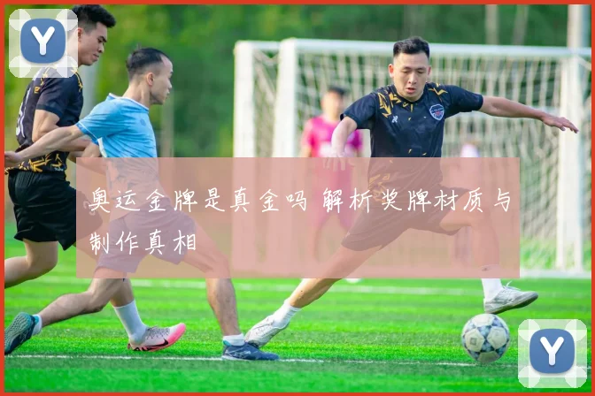 奥运金牌是真金吗 解析奖牌材质与制作真相