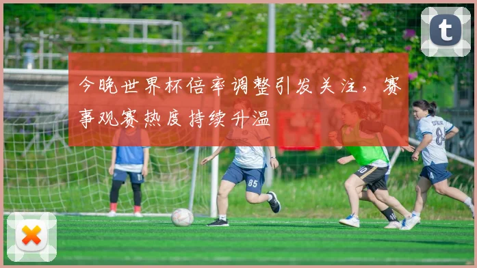 今晚世界杯倍率调整引发关注，赛事观赛热度持续升温