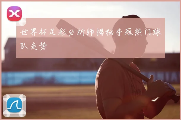 世界杯足彩分析师揭秘夺冠热门球队走势