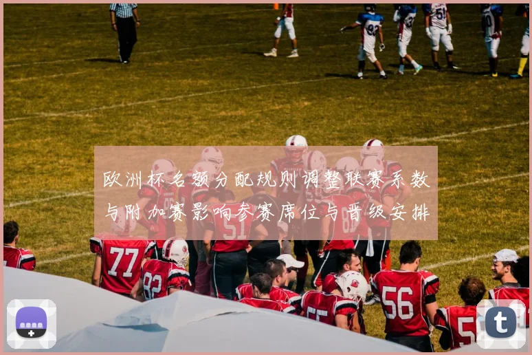 欧洲杯名额分配规则调整联赛系数与附加赛影响参赛席位与晋级安排