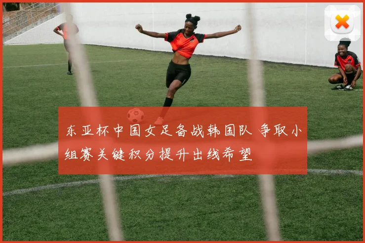 东亚杯中国女足备战韩国队 争取小组赛关键积分提升出线希望