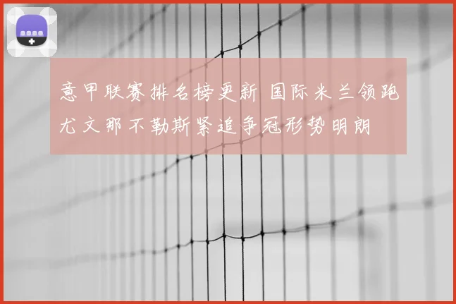 意甲联赛排名榜更新 国际米兰领跑尤文那不勒斯紧追争冠形势明朗