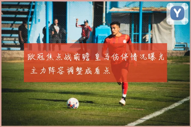 欧冠焦点战前瞻 皇马伤停情况曝光 主力阵容调整成看点