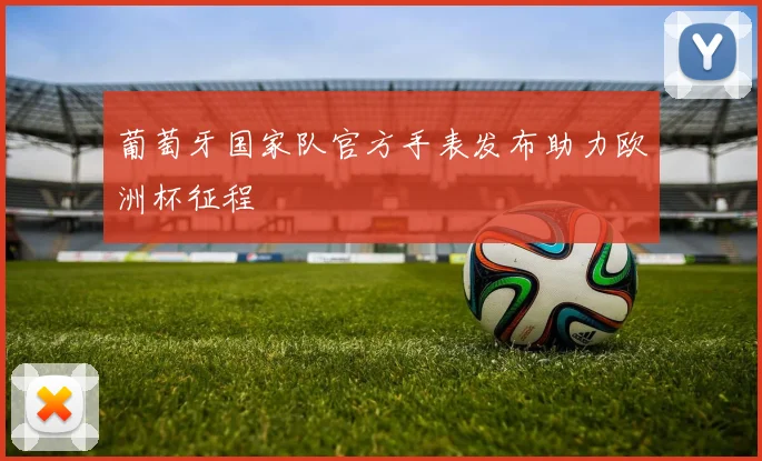 葡萄牙国家队官方手表发布助力欧洲杯征程