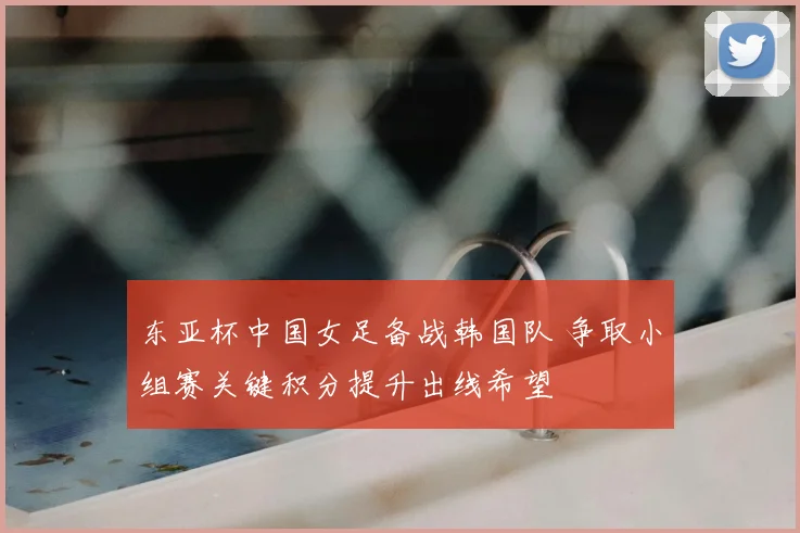 东亚杯中国女足备战韩国队 争取小组赛关键积分提升出线希望