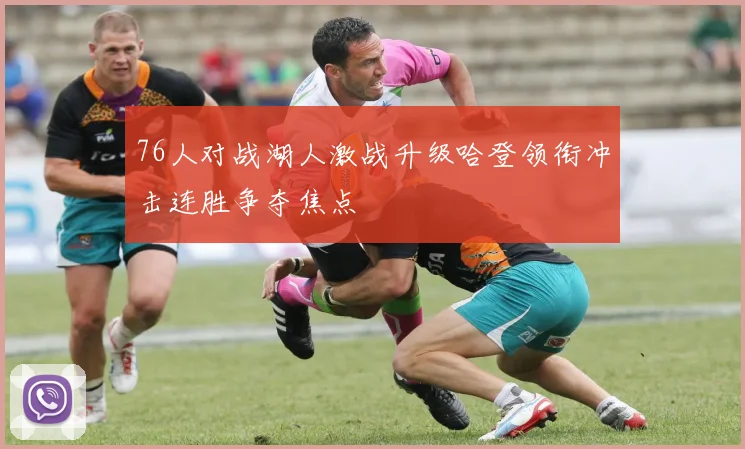 76人对战湖人激战升级哈登领衔冲击连胜争夺焦点