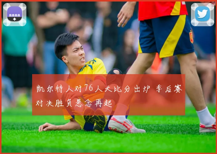 凯尔特人对76人大比分出炉 季后赛对决胜负悬念再起