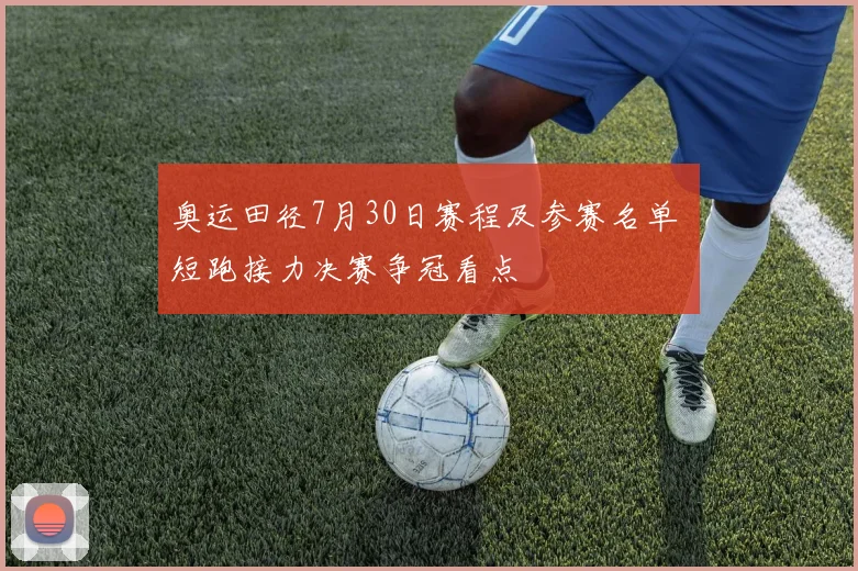 奥运田径7月30日赛程及参赛名单 短跑接力决赛争冠看点