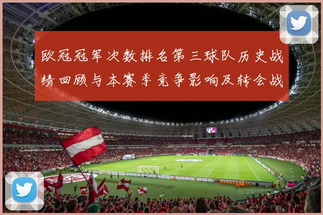 欧冠冠军次数排名第三球队历史战绩回顾与本赛季竞争影响及转会战术调整
