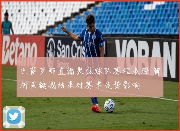 巴萨罗那直播聚焦球队赛程表现 解析关键战结果对赛季走势影响