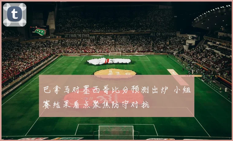 巴拿马对墨西哥比分预测出炉 小组赛结果看点聚焦防守对抗