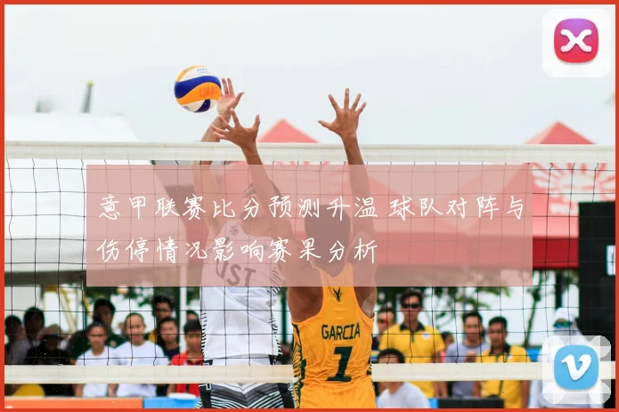 意甲联赛比分预测升温 球队对阵与伤停情况影响赛果分析