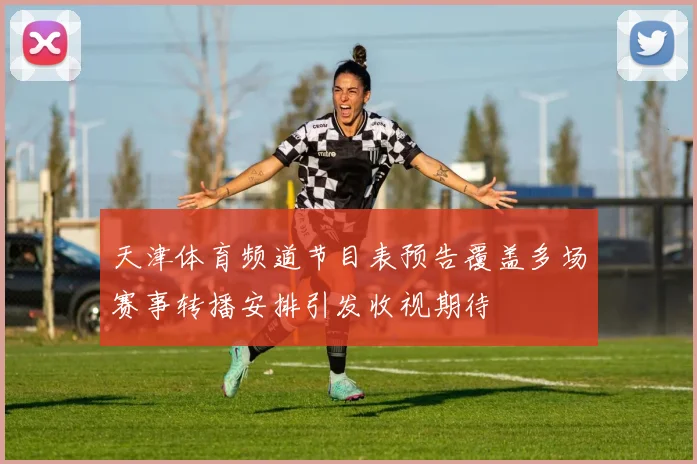 天津体育频道节目表预告覆盖多场赛事转播安排引发收视期待