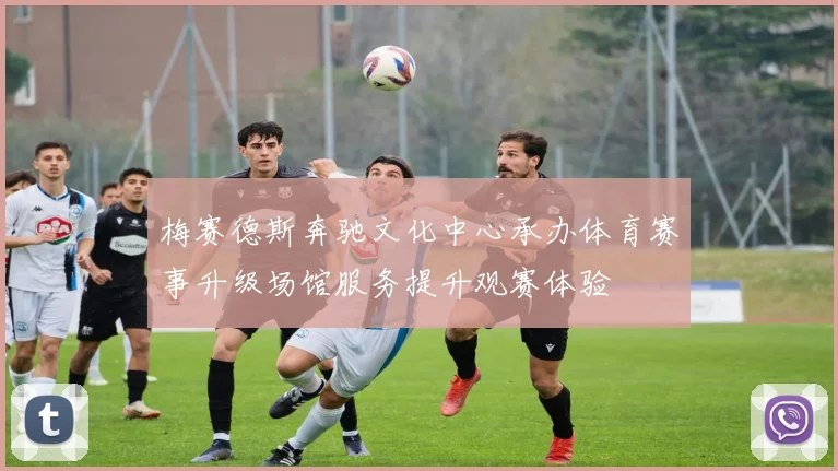 梅赛德斯奔驰文化中心承办体育赛事升级场馆服务提升观赛体验