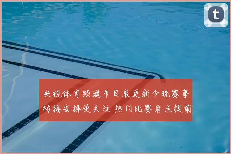 央视体育频道节目表更新今晚赛事转播安排受关注 热门比赛看点提前揭晓
