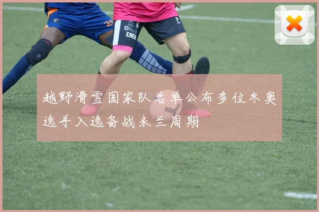越野滑雪国家队名单公布多位冬奥选手入选备战米兰周期