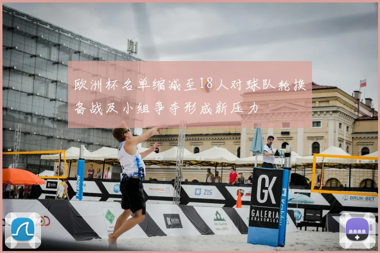 欧洲杯名单缩减至18人对球队轮换备战及小组争夺形成新压力