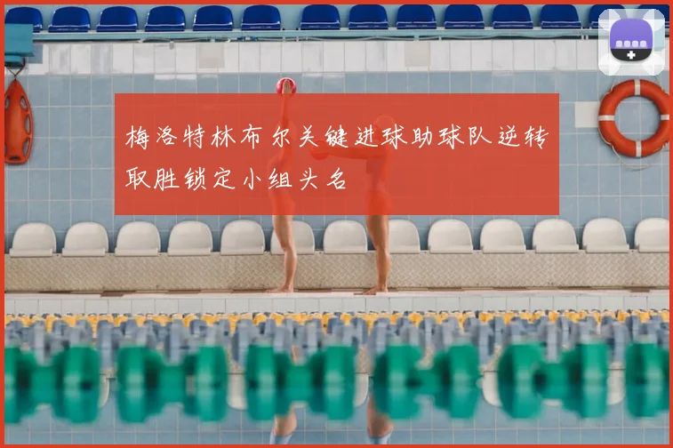 梅洛特林布尔关键进球助球队逆转取胜锁定小组头名