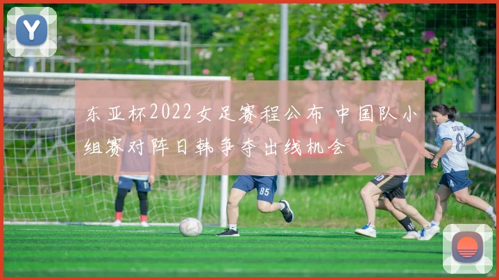 东亚杯2022女足赛程公布 中国队小组赛对阵日韩争夺出线机会