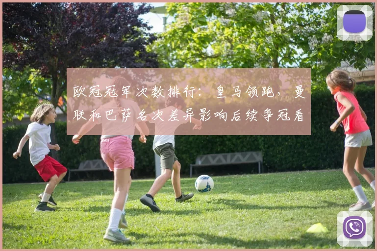 欧冠冠军次数排行:皇马领跑,曼联和巴萨名次差异影响后续争冠看点