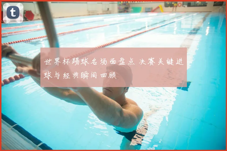 世界杯踢球名场面盘点 决赛关键进球与经典瞬间回顾