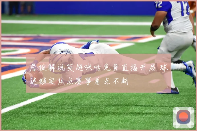 詹俊解说英超咪咕免费直播开启 球迷锁定焦点赛事看点不断