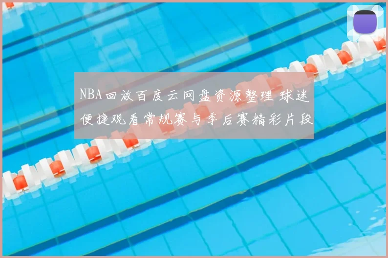 NBA回放百度云网盘资源整理 球迷便捷观看常规赛与季后赛精彩片段