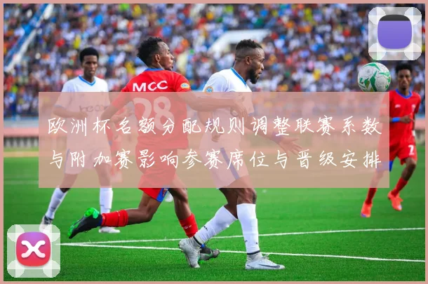 欧洲杯名额分配规则调整联赛系数与附加赛影响参赛席位与晋级安排