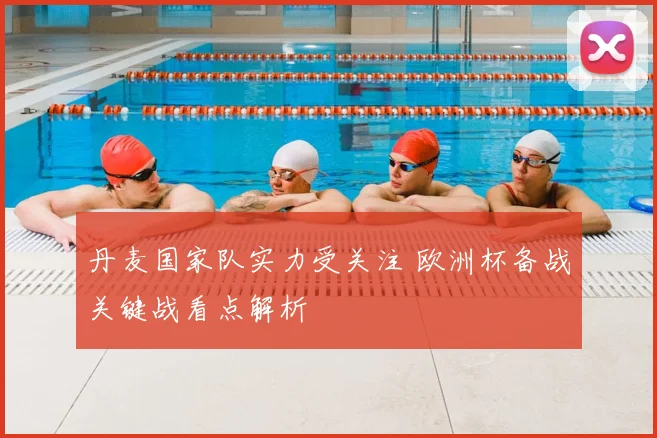 丹麦国家队实力受关注 欧洲杯备战关键战看点解析