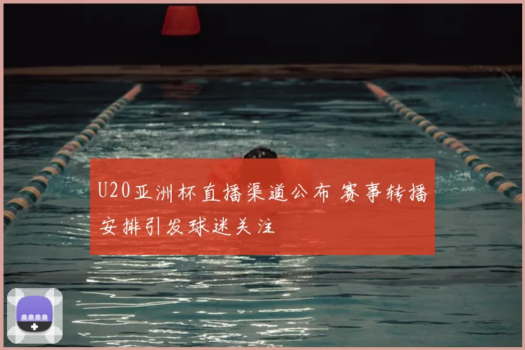 U20亚洲杯直播渠道公布 赛事转播安排引发球迷关注