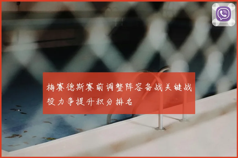 梅赛德斯赛前调整阵容备战关键战役力争提升积分排名