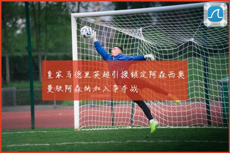 皇家马德里英超引援锁定阿森西奥曼联阿森纳加入争夺战