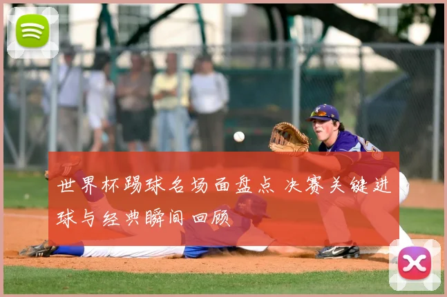 世界杯踢球名场面盘点 决赛关键进球与经典瞬间回顾