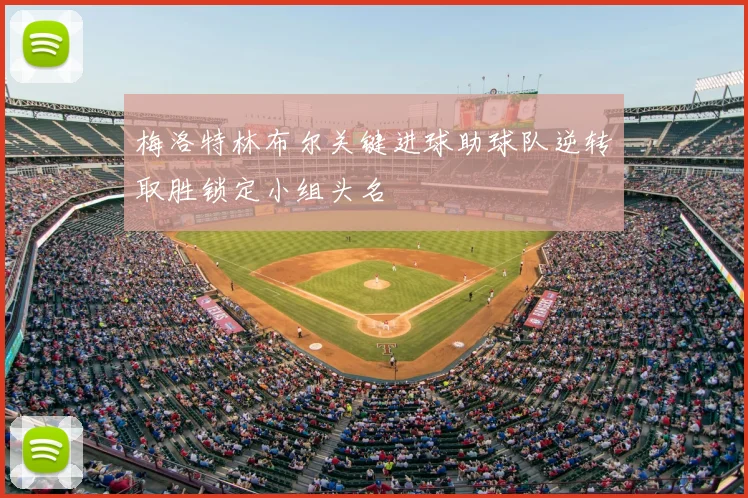 梅洛特林布尔关键进球助球队逆转取胜锁定小组头名