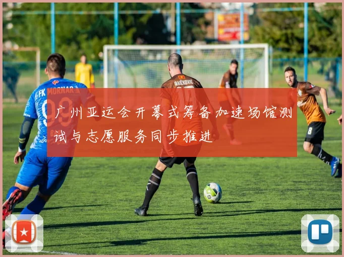 广州亚运会开幕式筹备加速场馆测试与志愿服务同步推进