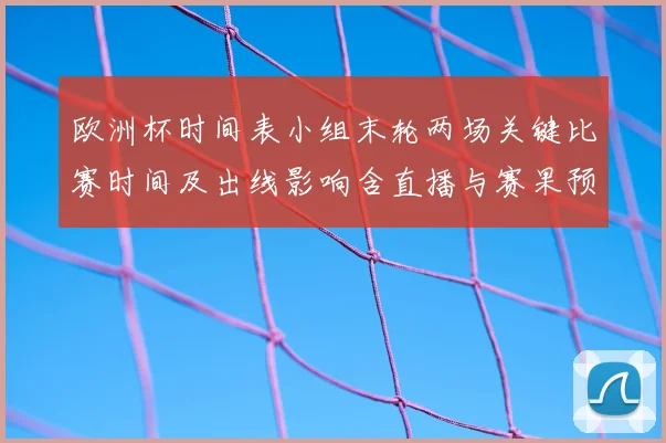 欧洲杯时间表小组末轮两场关键比赛时间及出线影响含直播与赛果预测