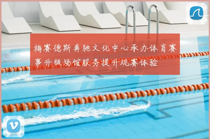 梅赛德斯奔驰文化中心承办体育赛事升级场馆服务提升观赛体验