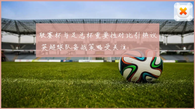 联赛杯与足总杯重要性对比引热议 英超球队备战策略受关注