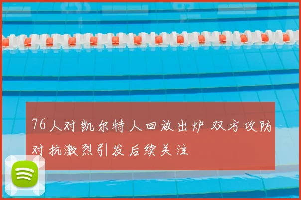 76人对凯尔特人回放出炉 双方攻防对抗激烈引发后续关注