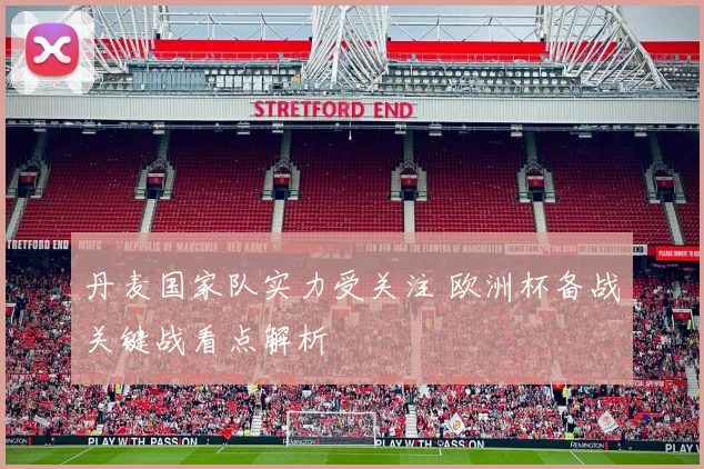 丹麦国家队实力受关注 欧洲杯备战关键战看点解析