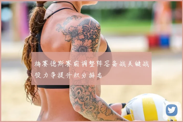 梅赛德斯赛前调整阵容备战关键战役力争提升积分排名