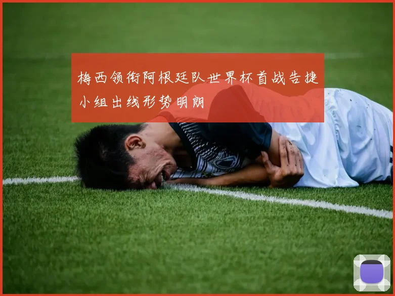 梅西领衔阿根廷队世界杯首战告捷小组出线形势明朗