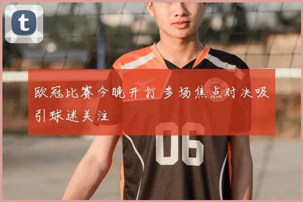 欧冠比赛今晚开打 多场焦点对决吸引球迷关注